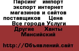 Парсинг , импорт экспорт интернет-магазинов и сайтов поставщиков. › Цена ­ 500 - Все города Услуги » Другие   . Ханты-Мансийский